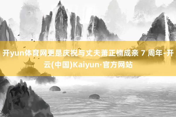 开yun体育网更是庆祝与丈夫萧正楠成亲 7 周年-开云(中国)Kaiyun·官方网站