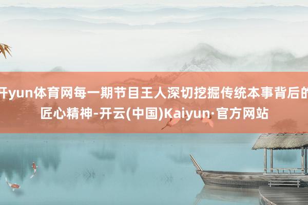 开yun体育网每一期节目王人深切挖掘传统本事背后的匠心精神-开云(中国)Kaiyun·官方网站