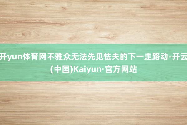 开yun体育网不雅众无法先见怯夫的下一走路动-开云(中国)Kaiyun·官方网站