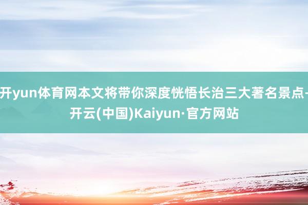 开yun体育网本文将带你深度恍悟长治三大著名景点-开云(中国)Kaiyun·官方网站