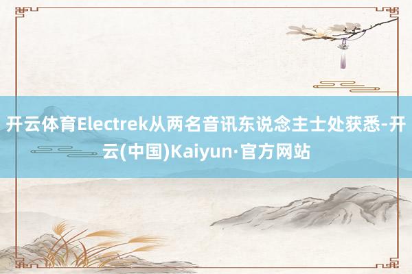 开云体育Electrek从两名音讯东说念主士处获悉-开云(中国)Kaiyun·官方网站