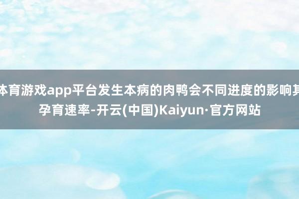 体育游戏app平台发生本病的肉鸭会不同进度的影响其孕育速率-开云(中国)Kaiyun·官方网站