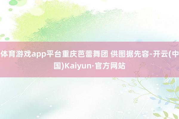 体育游戏app平台重庆芭蕾舞团 供图据先容-开云(中国)Kaiyun·官方网站