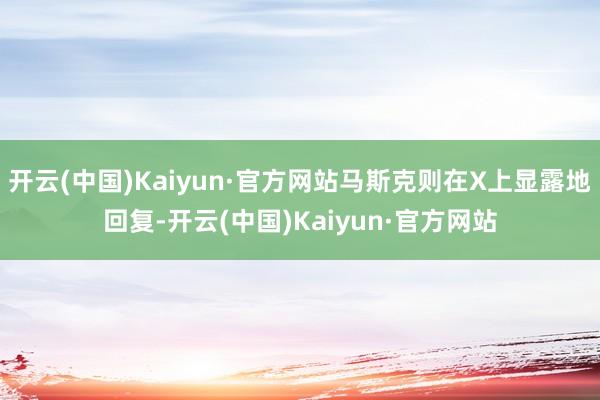 开云(中国)Kaiyun·官方网站马斯克则在X上显露地回复-开云(中国)Kaiyun·官方网站