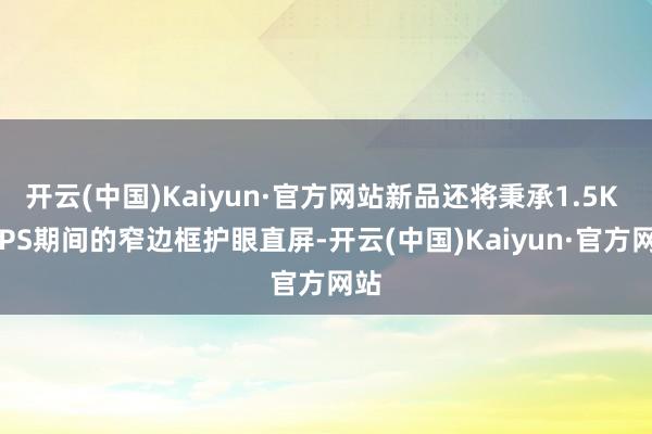 开云(中国)Kaiyun·官方网站新品还将秉承1.5K LTPS期间的窄边框护眼直屏-开云(中国)Kaiyun·官方网站