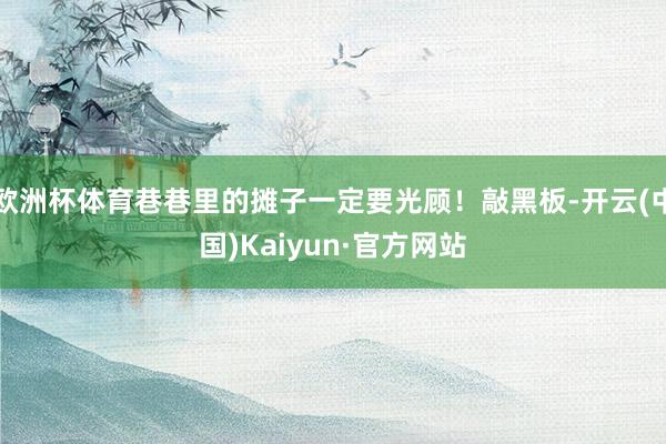 欧洲杯体育巷巷里的摊子一定要光顾！敲黑板-开云(中国)Kaiyun·官方网站