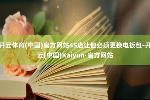 开云体育(中国)官方网站4S店让他必须更换电板包-开云(中国)Kaiyun·官方网站