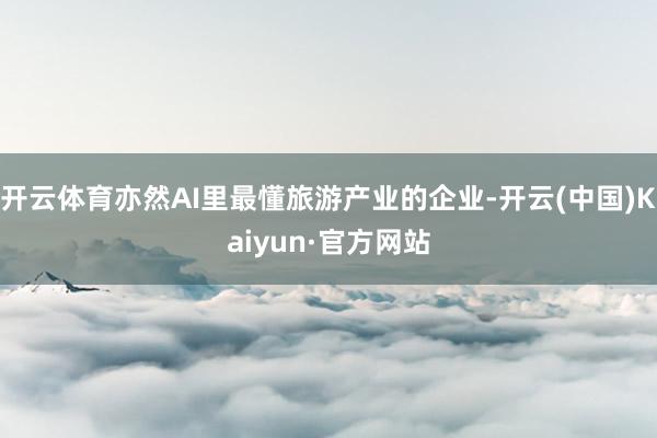 开云体育亦然AI里最懂旅游产业的企业-开云(中国)Kaiyun·官方网站