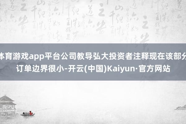 体育游戏app平台公司教导弘大投资者注释现在该部分订单边界很小-开云(中国)Kaiyun·官方网站