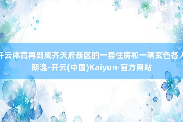 开云体育再到成齐天府新区的一套住房和一辆玄色各人朗逸-开云(中国)Kaiyun·官方网站