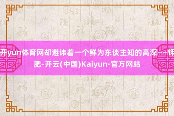 开yun体育网却避讳着一个鲜为东谈主知的高深——钾肥-开云(中国)Kaiyun·官方网站