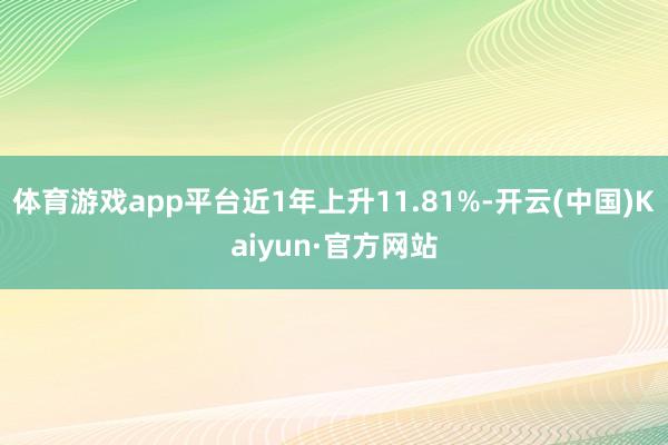 体育游戏app平台近1年上升11.81%-开云(中国)Kaiyun·官方网站