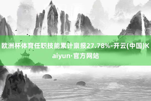 欧洲杯体育任职技能累计禀报27.78%-开云(中国)Kaiyun·官方网站