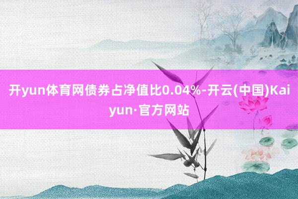 开yun体育网债券占净值比0.04%-开云(中国)Kaiyun·官方网站