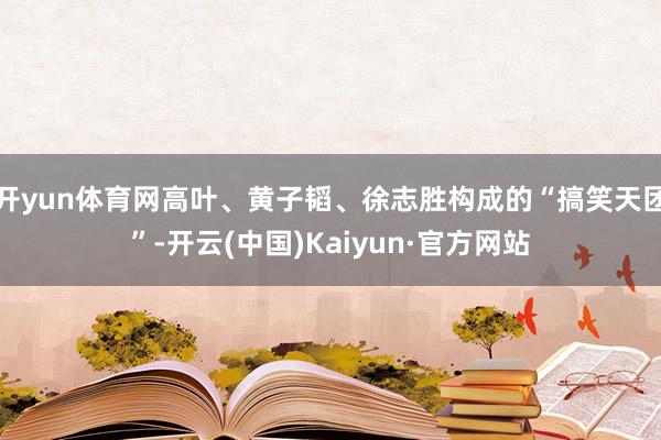 开yun体育网高叶、黄子韬、徐志胜构成的“搞笑天团”-开云(中国)Kaiyun·官方网站