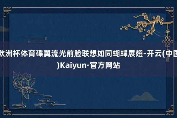欧洲杯体育碟翼流光前脸联想如同蝴蝶展翅-开云(中国)Kaiyun·官方网站
