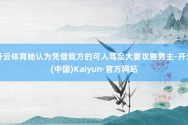 开云体育她认为凭借我方的可人笃定大要攻略男主-开云(中国)Kaiyun·官方网站