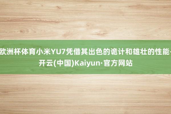 欧洲杯体育小米YU7凭借其出色的诡计和雄壮的性能-开云(中国)Kaiyun·官方网站