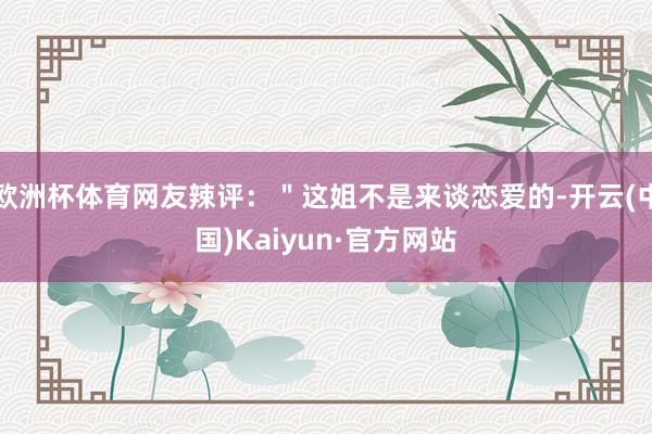 欧洲杯体育网友辣评：＂这姐不是来谈恋爱的-开云(中国)Kaiyun·官方网站