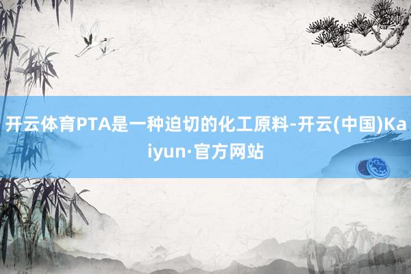 开云体育PTA是一种迫切的化工原料-开云(中国)Kaiyun·官方网站