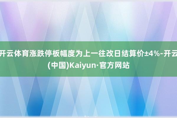 开云体育涨跌停板幅度为上一往改日结算价±4%-开云(中国)Kaiyun·官方网站