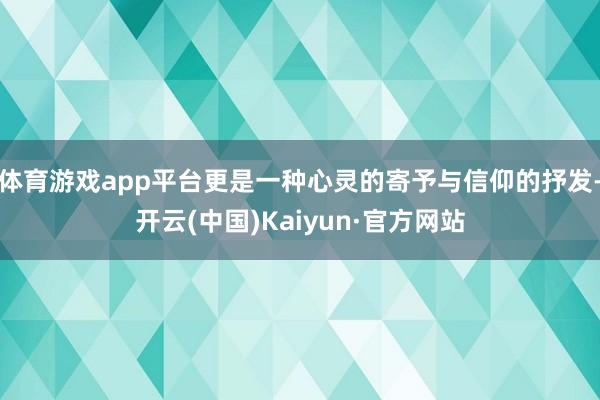体育游戏app平台更是一种心灵的寄予与信仰的抒发-开云(中国)Kaiyun·官方网站