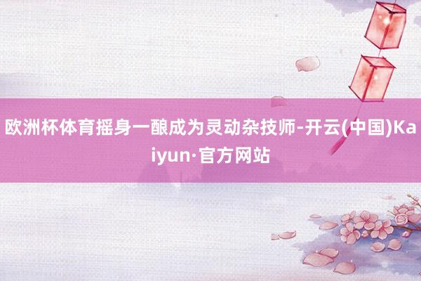 欧洲杯体育摇身一酿成为灵动杂技师-开云(中国)Kaiyun·官方网站