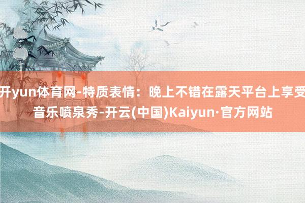 开yun体育网-特质表情：晚上不错在露天平台上享受音乐喷泉秀-开云(中国)Kaiyun·官方网站