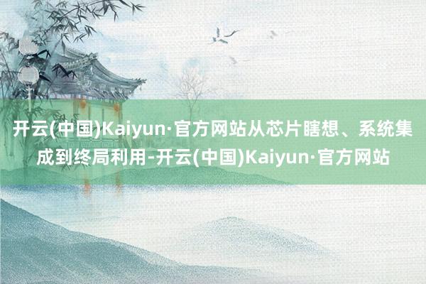 开云(中国)Kaiyun·官方网站从芯片瞎想、系统集成到终局利用-开云(中国)Kaiyun·官方网站