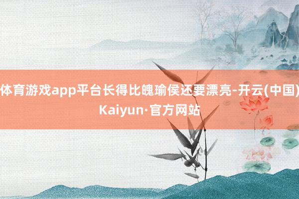 体育游戏app平台长得比魄瑜侯还要漂亮-开云(中国)Kaiyun·官方网站