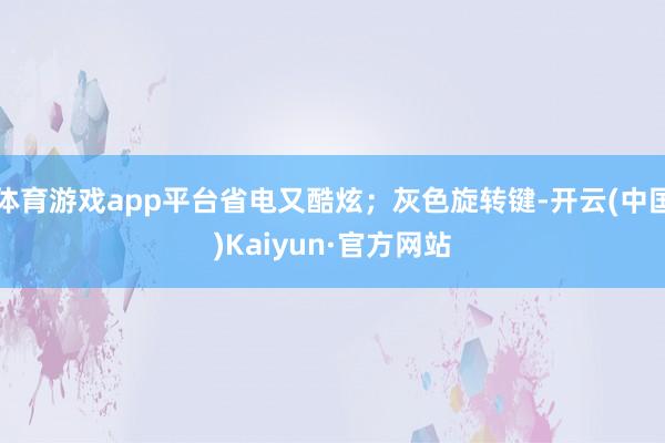 体育游戏app平台省电又酷炫；灰色旋转键-开云(中国)Kaiyun·官方网站