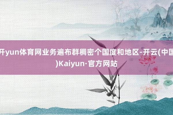 开yun体育网业务遍布群稠密个国度和地区-开云(中国)Kaiyun·官方网站