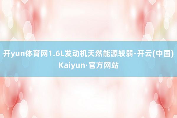 开yun体育网1.6L发动机天然能源较弱-开云(中国)Kaiyun·官方网站