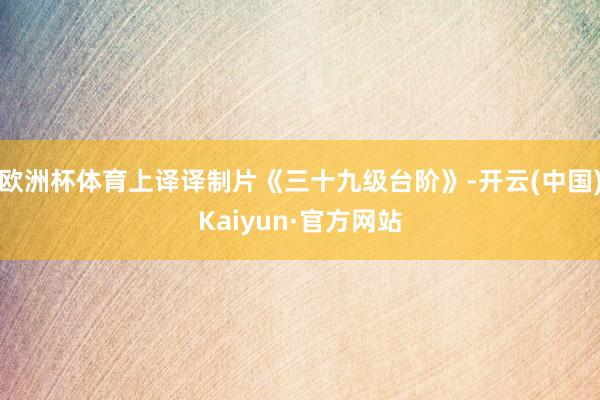 欧洲杯体育上译译制片《三十九级台阶》-开云(中国)Kaiyun·官方网站