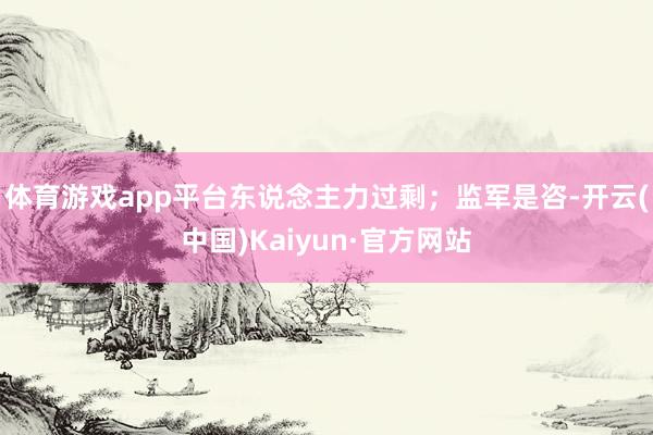 体育游戏app平台东说念主力过剩；监军是咨-开云(中国)Kaiyun·官方网站