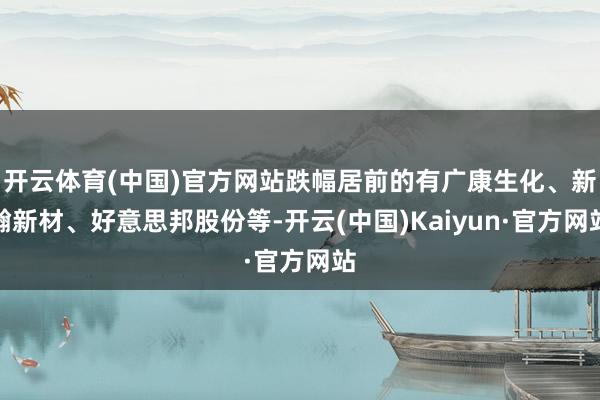 开云体育(中国)官方网站跌幅居前的有广康生化、新瀚新材、好意思邦股份等-开云(中国)Kaiyun·官方网站