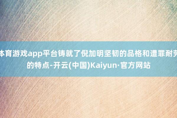 体育游戏app平台铸就了倪加明坚韧的品格和遭罪耐劳的特点-开云(中国)Kaiyun·官方网站