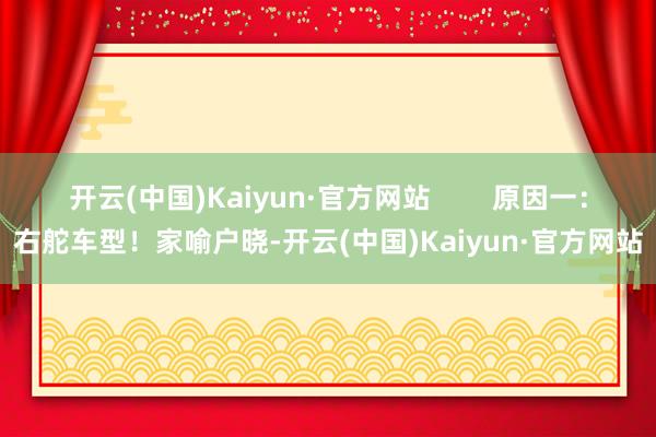 开云(中国)Kaiyun·官方网站        原因一：右舵车型！家喻户晓-开云(中国)Kaiyun·官方网站