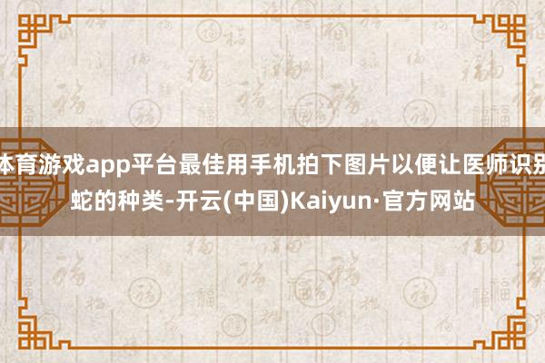 体育游戏app平台最佳用手机拍下图片以便让医师识别蛇的种类-开云(中国)Kaiyun·官方网站