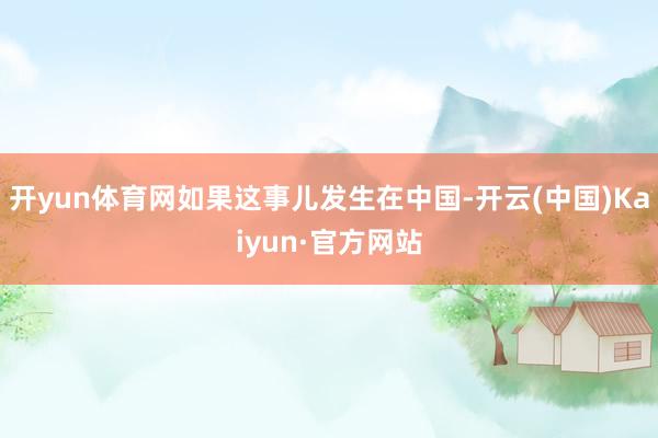 开yun体育网如果这事儿发生在中国-开云(中国)Kaiyun·官方网站