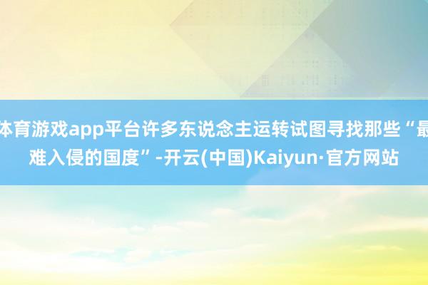 体育游戏app平台许多东说念主运转试图寻找那些“最难入侵的国度”-开云(中国)Kaiyun·官方网站