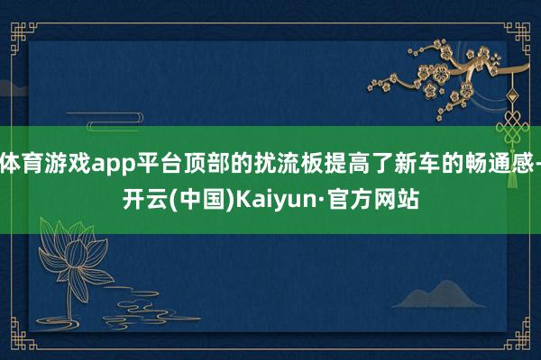 体育游戏app平台顶部的扰流板提高了新车的畅通感-开云(中国)Kaiyun·官方网站