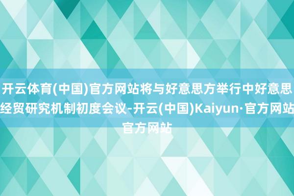 开云体育(中国)官方网站将与好意思方举行中好意思经贸研究机制初度会议-开云(中国)Kaiyun·官方网站
