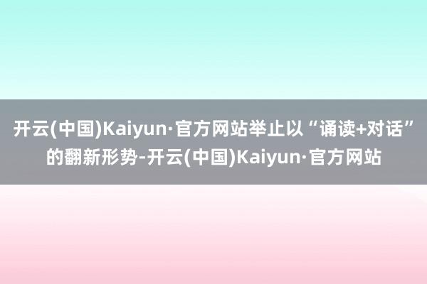 开云(中国)Kaiyun·官方网站举止以“诵读+对话”的翻新形势-开云(中国)Kaiyun·官方网站