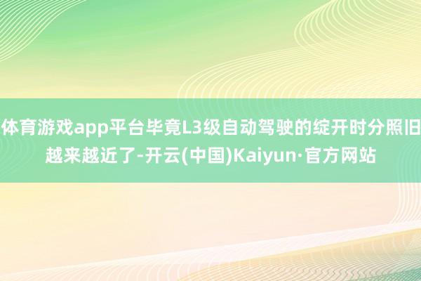 体育游戏app平台毕竟L3级自动驾驶的绽开时分照旧越来越近了-开云(中国)Kaiyun·官方网站