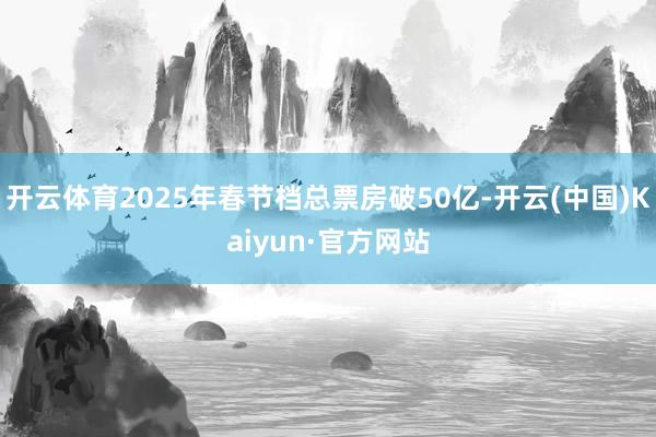 开云体育2025年春节档总票房破50亿-开云(中国)Kaiyun·官方网站