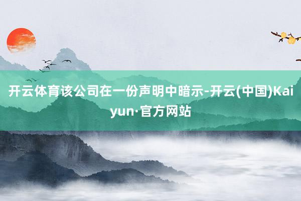 开云体育该公司在一份声明中暗示-开云(中国)Kaiyun·官方网站