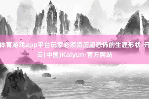 体育游戏app平台玩家必须资历超恐怖的生涯形状-开云(中国)Kaiyun·官方网站