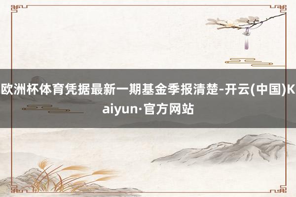 欧洲杯体育凭据最新一期基金季报清楚-开云(中国)Kaiyun·官方网站