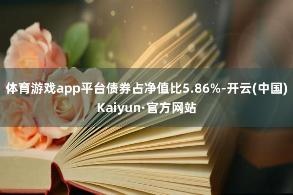 体育游戏app平台债券占净值比5.86%-开云(中国)Kaiyun·官方网站